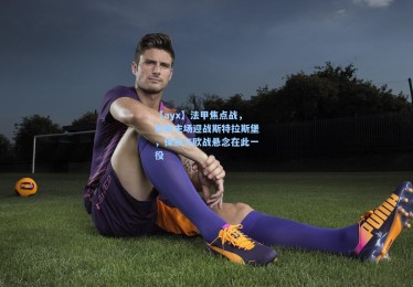 【ayx】法甲焦点战，尼斯主场迎战斯特拉斯堡，保级与欧战悬念在此一役