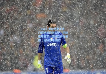 【ayx】英超历史十大门将榜单震撼出炉，切赫屈居亚军，德赫亚跻身第四，哈特意外缺席