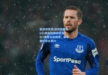 爱游戏官网|深圳新鹏城U21精英联赛收官战0比1惜败大连英博，赛季最终排名第六