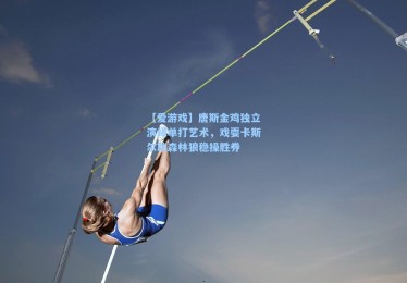 【爱游戏】唐斯金鸡独立演绎单打艺术，戏耍卡斯尔助森林狼稳操胜券