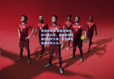 爱游戏官网-曼联选帅内部分歧凸显，名帅难求或催生临时方案，索尔斯克亚敞开救火大门