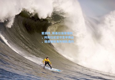 爱游戏_斯基拉独家爆料，阿斯拉尼坚守意甲舞台，接连谢绝海外球队邀约
