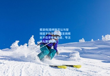 爱游戏|詹姆斯否认与管理层不和传闻，直言我根本不在乎那些报道，专注湖人赛季征程