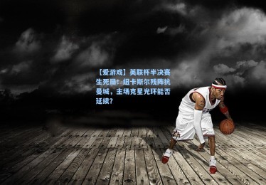 【爱游戏】英联杯半决赛生死局！纽卡斯尔残阵抗曼城，主场克星光环能否延续？