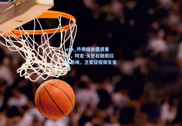 ayx_丹佛掘金遭遇重创，阿龙-戈登右腿筋拉伤退场，卫冕征程突生变数