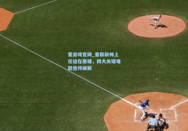 爱游戏官网_曼联新帅上任迫在眉睫，四大关键难题亟待破解