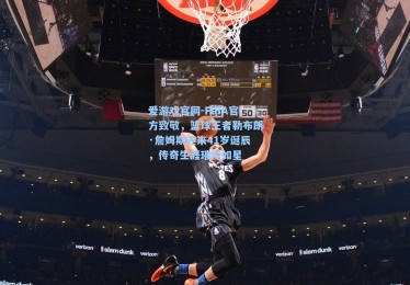 爱游戏官网-FIBA官方致敬，篮球王者勒布朗·詹姆斯迎来41岁诞辰，传奇生涯璀璨如星