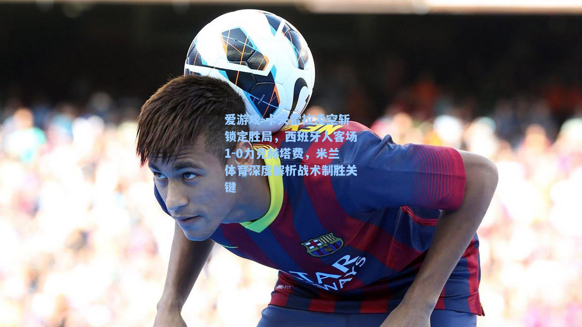 卡夫雷拉凌空斩锁定胜局，西班牙人客场1-0力克赫塔费，米兰体育深度解析战术制胜关键