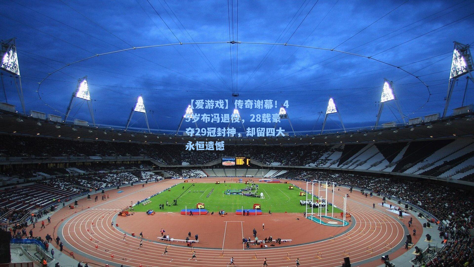 传奇谢幕！45岁布冯退役，28载豪夺29冠封神，却留四大永恒遗憾