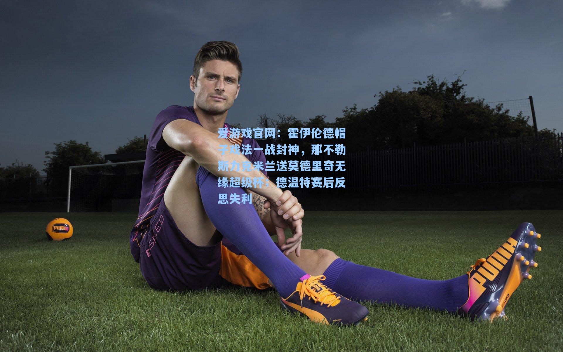 霍伊伦德帽子戏法一战封神，那不勒斯力克米兰送莫德里奇无缘超级杯；德温特赛后反思失利