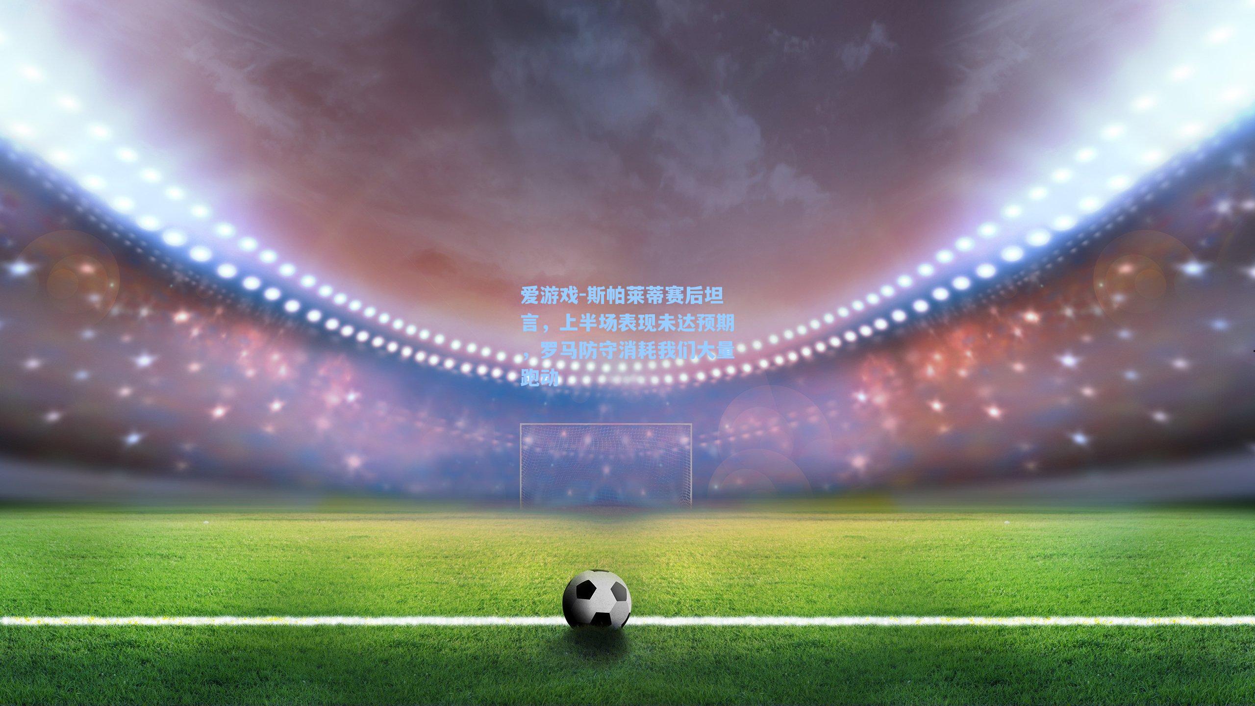 斯帕莱蒂赛后坦言，上半场表现未达预期，罗马防守消耗我们大量跑动