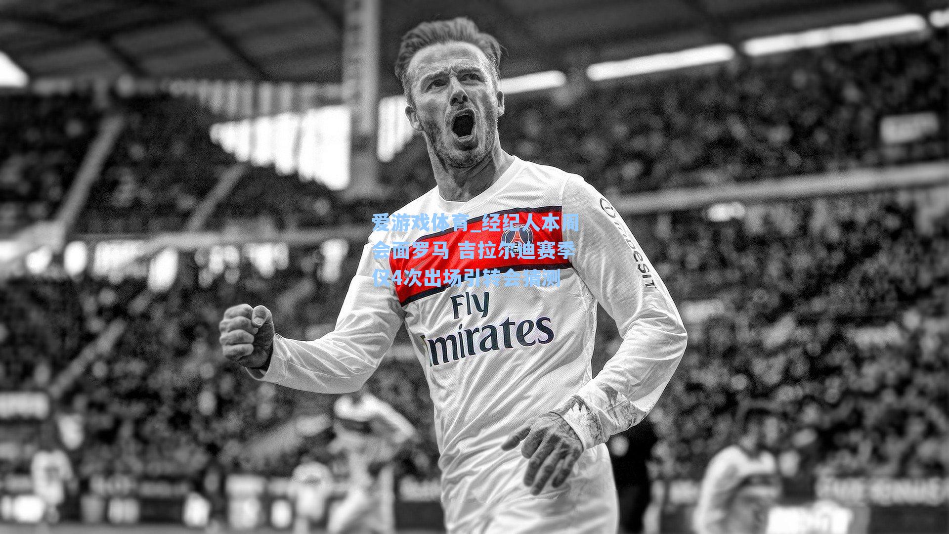 经纪人本周会面罗马 吉拉尔迪赛季仅4次出场引转会猜测