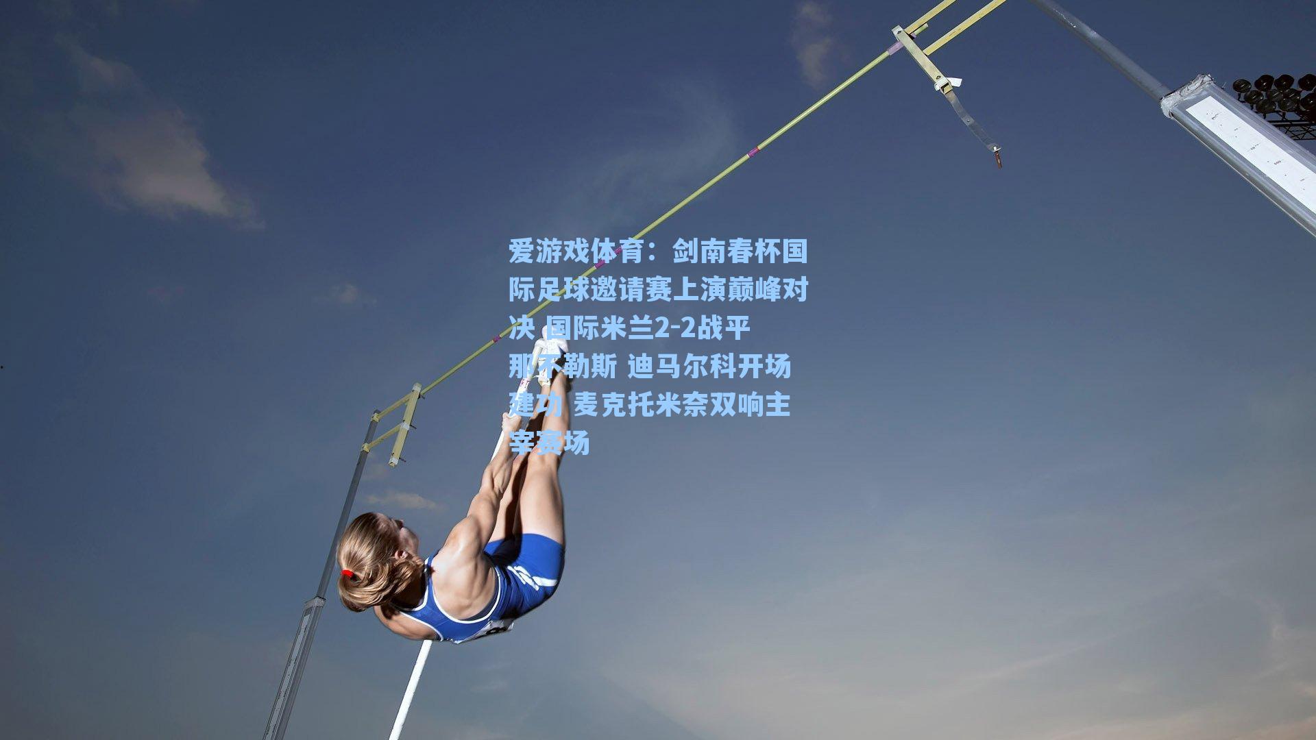 剑南春杯国际足球邀请赛上演巅峰对决 国际米兰2-2战平那不勒斯 迪马尔科开场建功 麦克托米奈双响主宰赛场