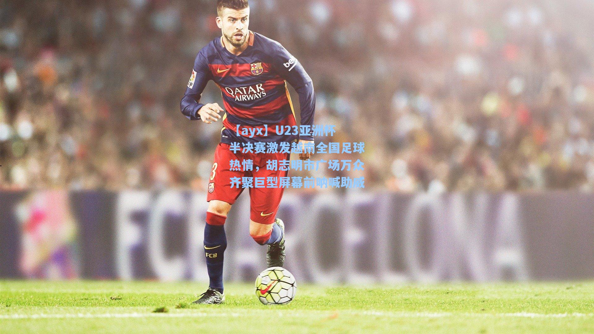 U23亚洲杯半决赛激发越南全国足球热情，胡志明市广场万众齐聚巨型屏幕前呐喊助威