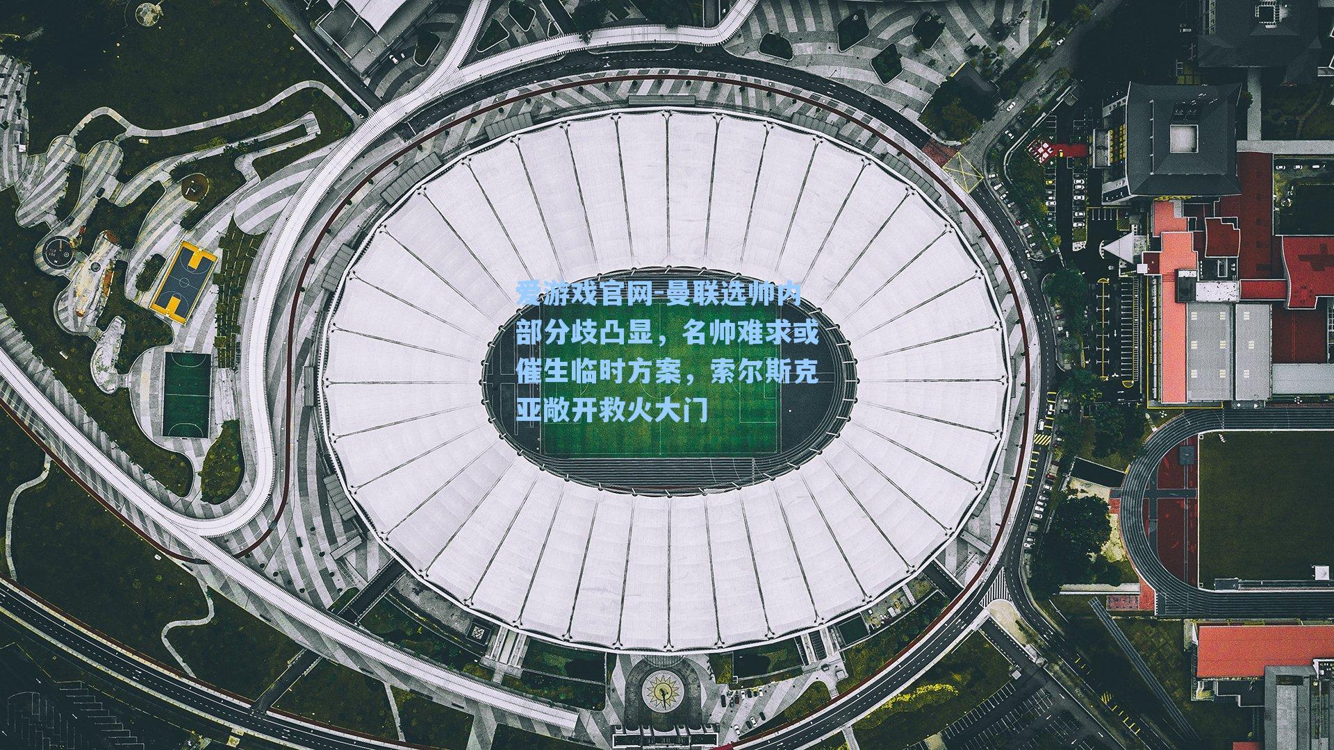 曼联选帅内部分歧凸显，名帅难求或催生临时方案，索尔斯克亚敞开救火大门